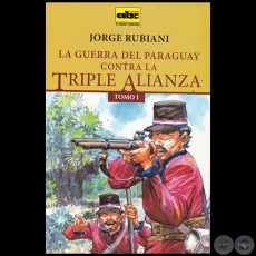 LA GUERRA DEL PARAGUAY CONTRA LA TRIPLE ALIANZA - TOMO I - Autor: JORGE RUBIANI - Ao 2015